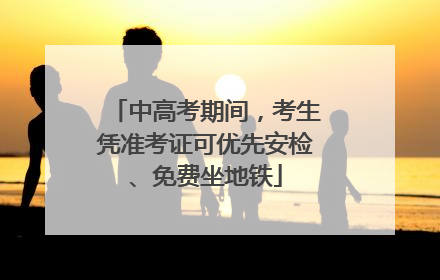 中高考期间，考生凭准考证可优先安检、免费坐地铁
